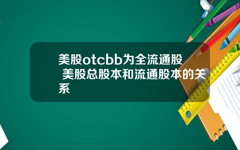 美股otcbb为全流通股 美股总股本和流通股本的关系